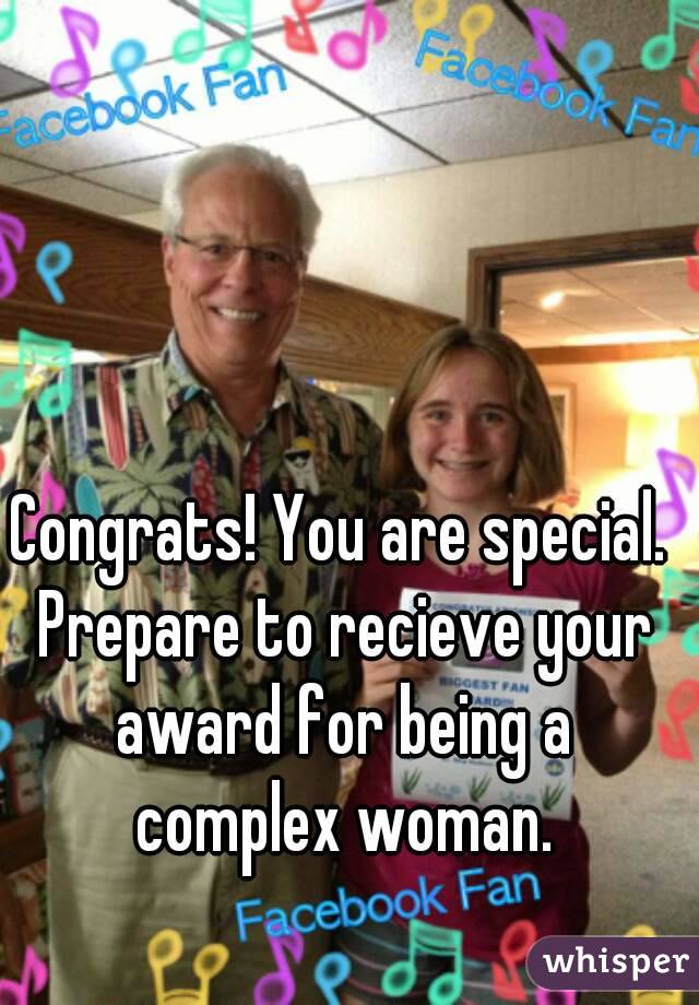Congrats! You are special. Prepare to recieve your award for being a complex woman.