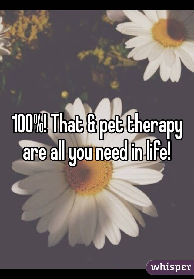 100%! That & pet therapy are all you need in life! 