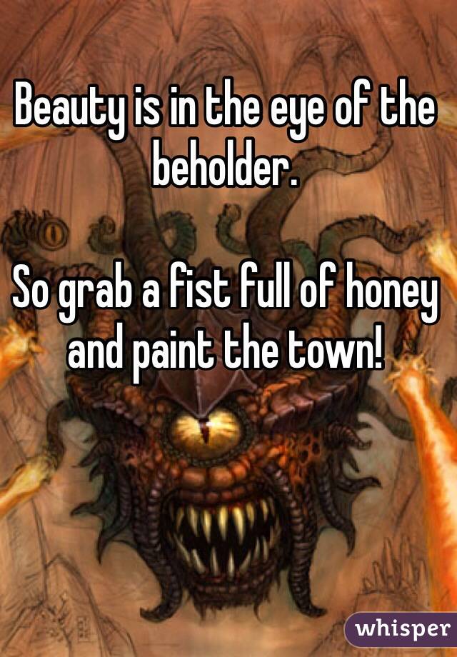 Beauty is in the eye of the beholder.  

So grab a fist full of honey and paint the town!