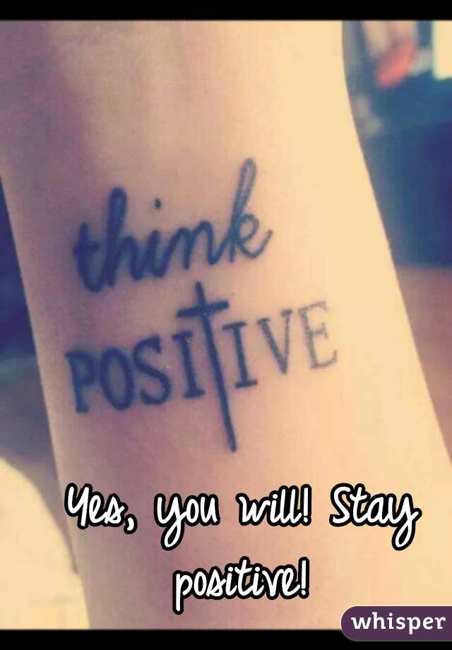Yes, you will! Stay positive! 