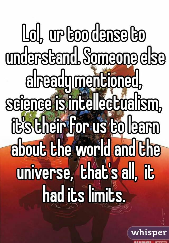 Lol,  ur too dense to understand. Someone else already mentioned,  science is intellectualism,  it's their for us to learn about the world and the universe,  that's all,  it had its limits. 