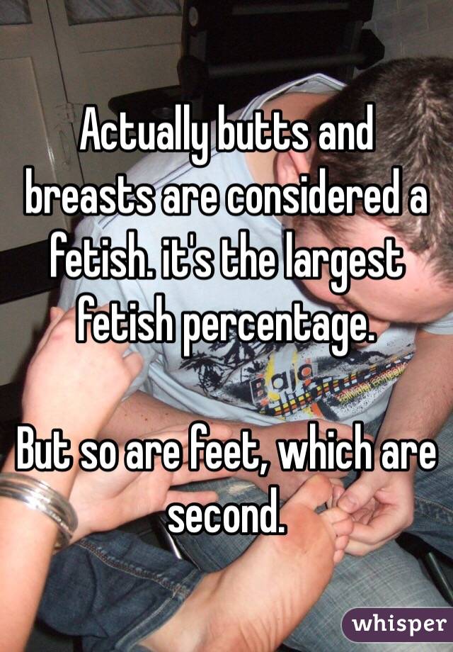 Actually butts and breasts are considered a fetish. it's the largest fetish percentage.

But so are feet, which are second.
