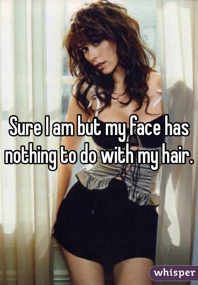 Sure I am but my face has nothing to do with my hair. 