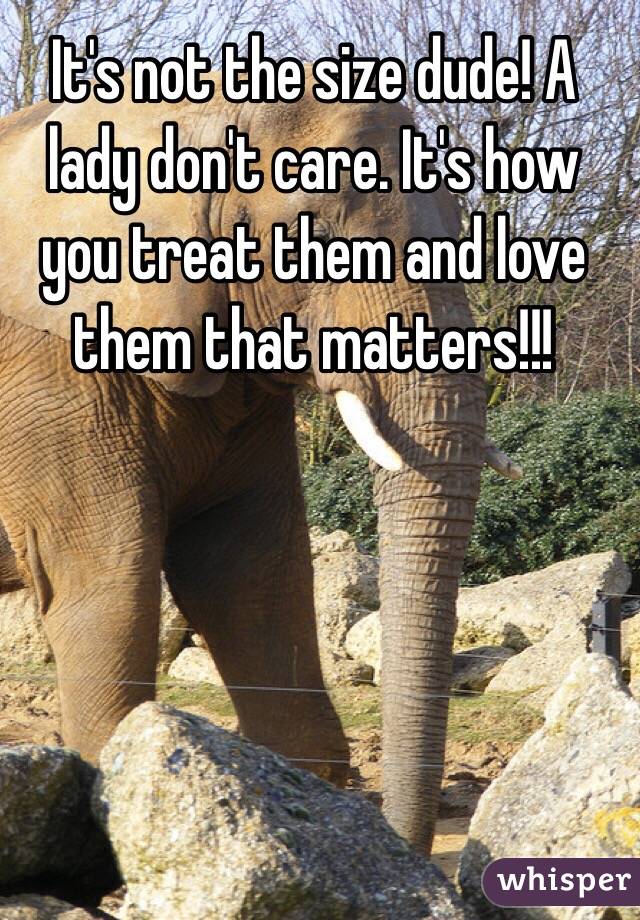 It's not the size dude! A lady don't care. It's how you treat them and love them that matters!!! 