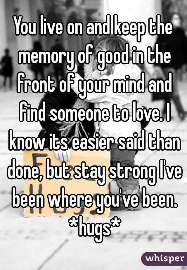 You live on and keep the memory of good in the front of your mind and find someone to love. I know its easier said than done, but stay strong I've been where you've been. *hugs*