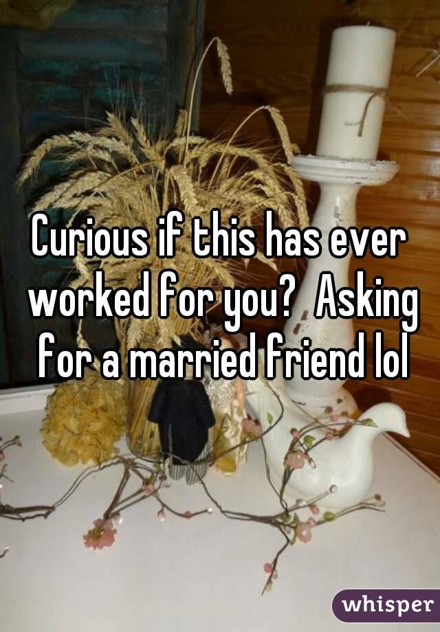 Curious if this has ever worked for you?  Asking for a married friend lol