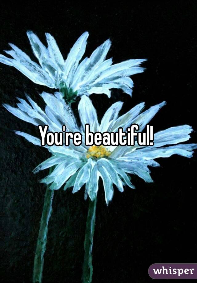You're beautiful! 