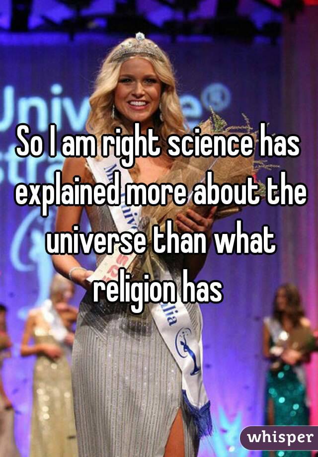 So I am right science has explained more about the universe than what religion has 