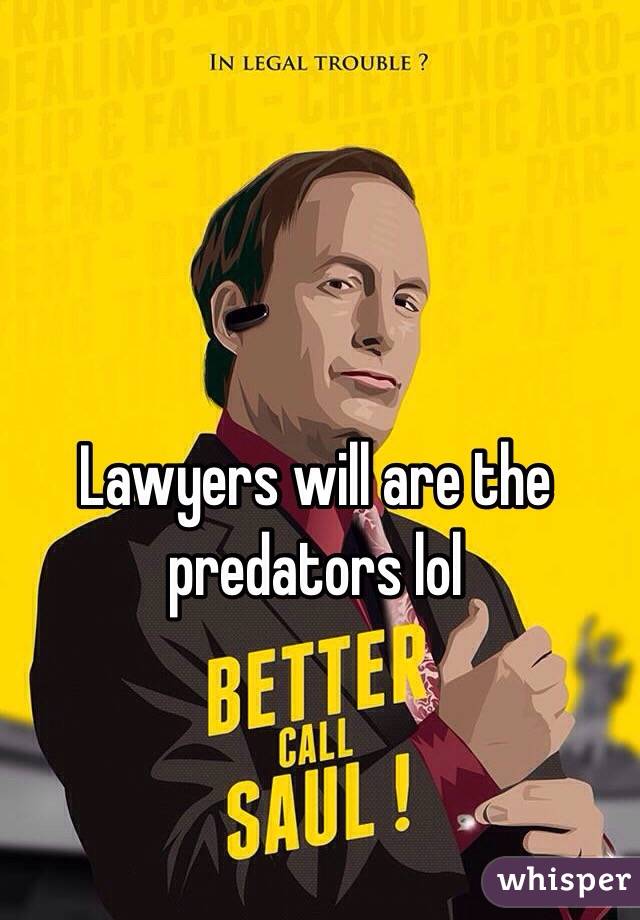 Lawyers will are the predators lol