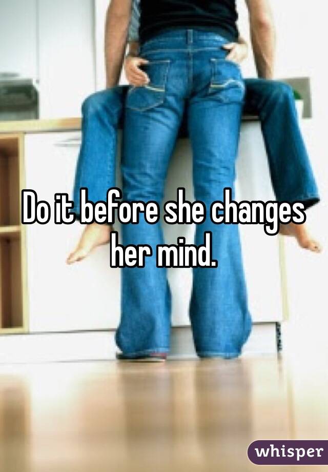 Do it before she changes her mind. 