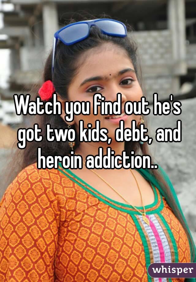 Watch you find out he's got two kids, debt, and heroin addiction.. 