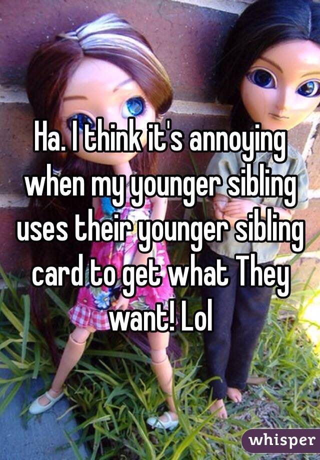 Ha. I think it's annoying when my younger sibling uses their younger sibling card to get what They want! Lol