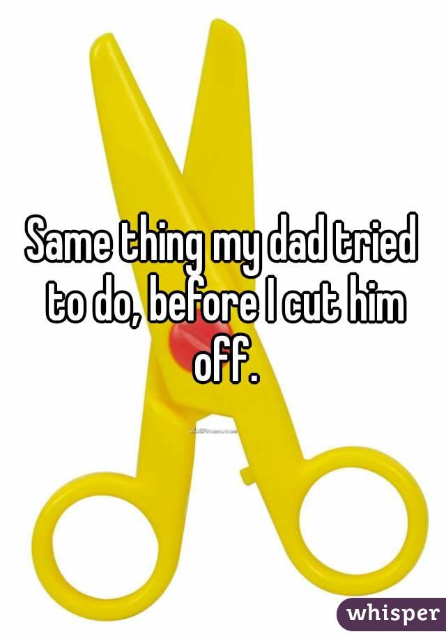 Same thing my dad tried to do, before I cut him off.