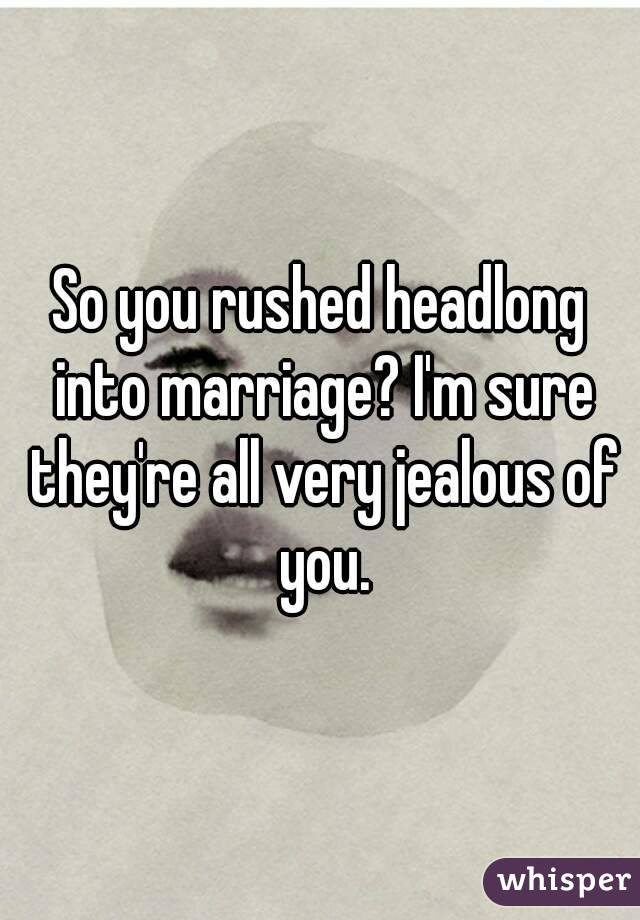 So you rushed headlong into marriage? I'm sure they're all very jealous of you.