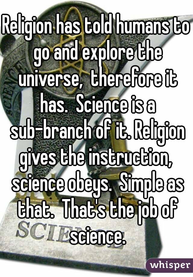 Religion has told humans to go and explore the universe,  therefore it has.  Science is a sub-branch of it. Religion gives the instruction,  science obeys.  Simple as that.  That's the job of science.