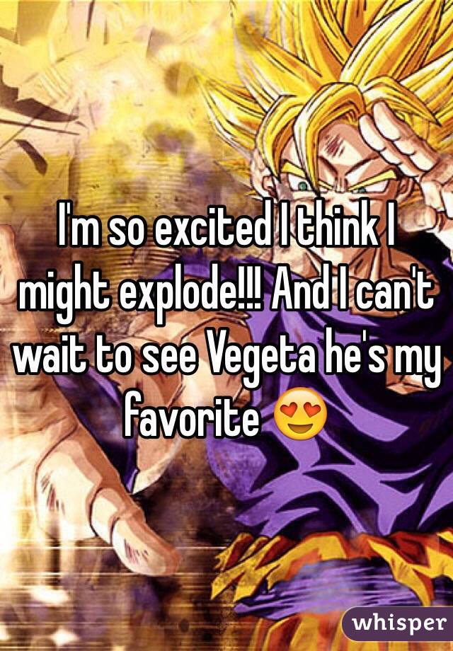 I'm so excited I think I might explode!!! And I can't wait to see Vegeta he's my favorite 😍