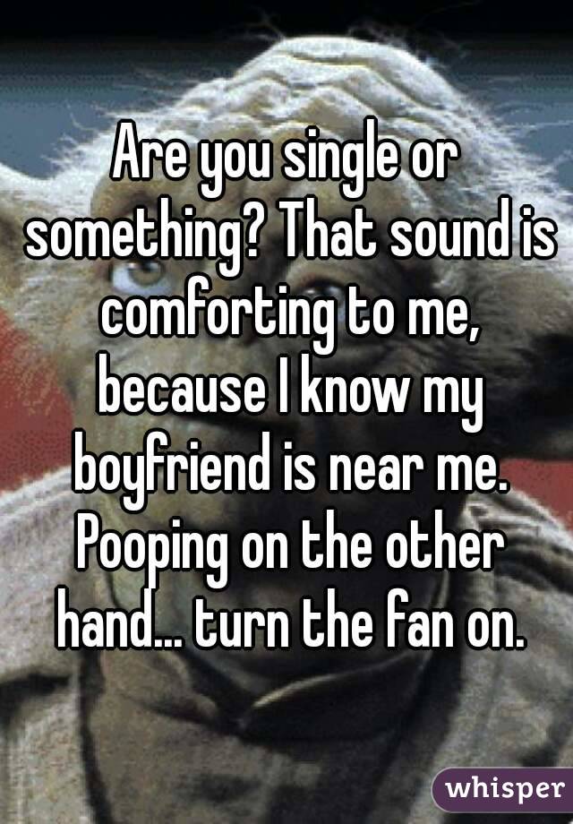 Are you single or something? That sound is comforting to me, because I know my boyfriend is near me. Pooping on the other hand... turn the fan on.