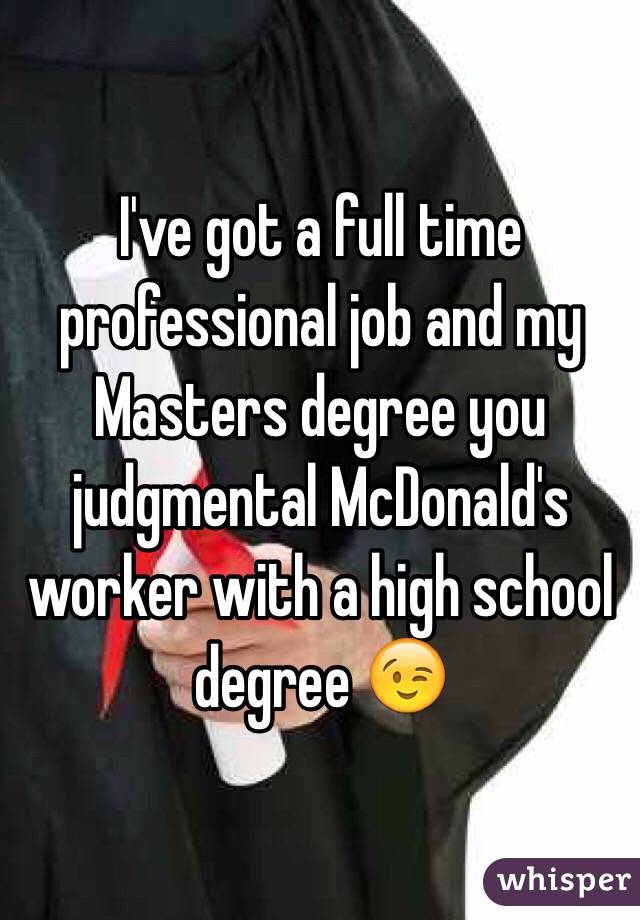 I've got a full time professional job and my Masters degree you judgmental McDonald's worker with a high school degree 😉