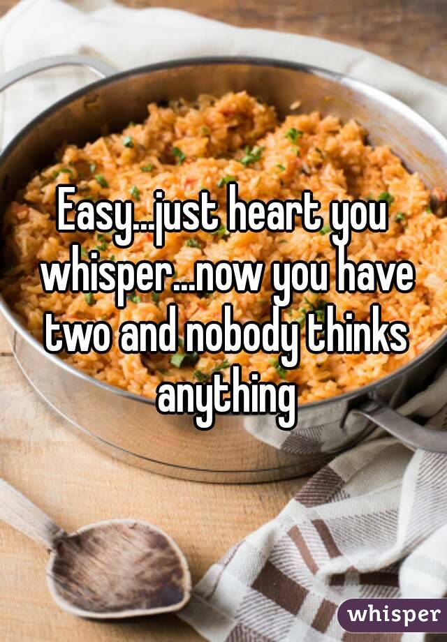 Easy...just heart you whisper...now you have two and nobody thinks anything
