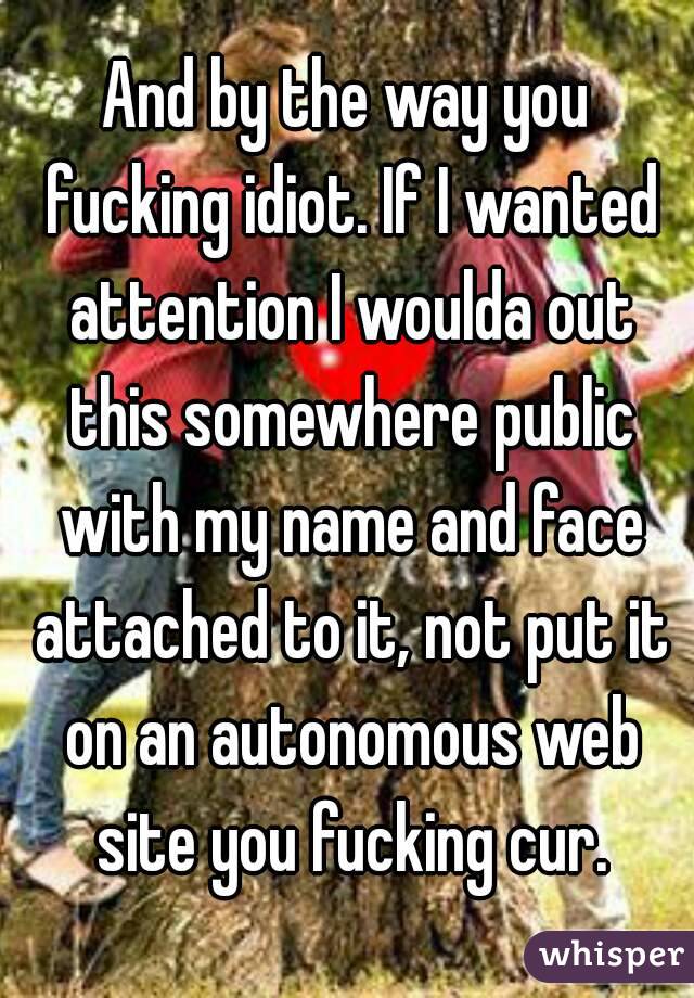 And by the way you fucking idiot. If I wanted attention I woulda out this somewhere public with my name and face attached to it, not put it on an autonomous web site you fucking cur.