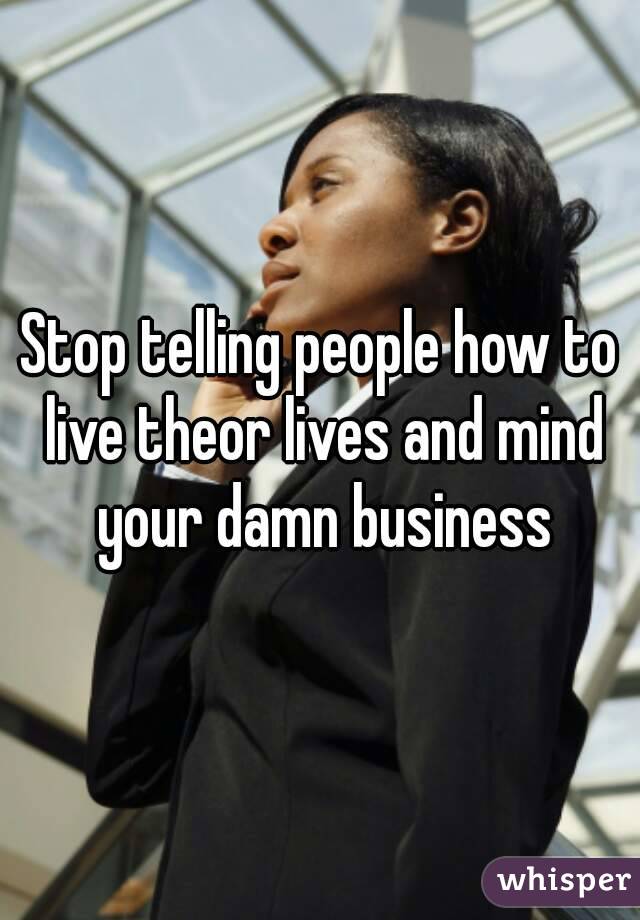 Stop telling people how to live theor lives and mind your damn business