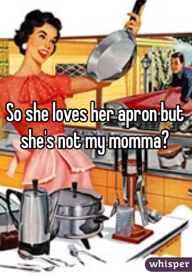 So she loves her apron but she's not my momma?