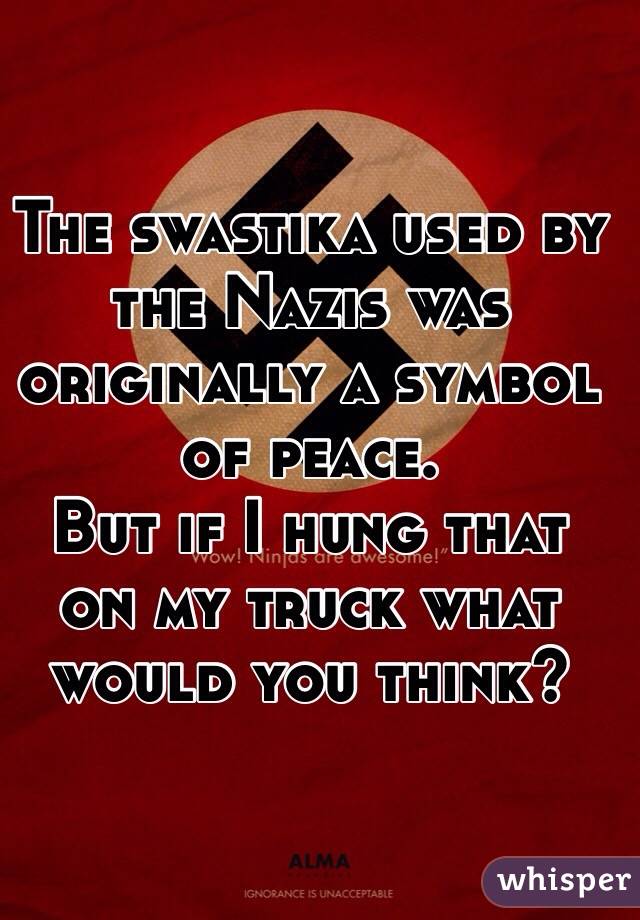 The swastika used by the Nazis was originally a symbol of peace. 
But if I hung that on my truck what would you think?