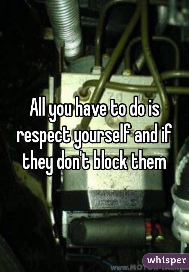 All you have to do is respect yourself and if they don't block them