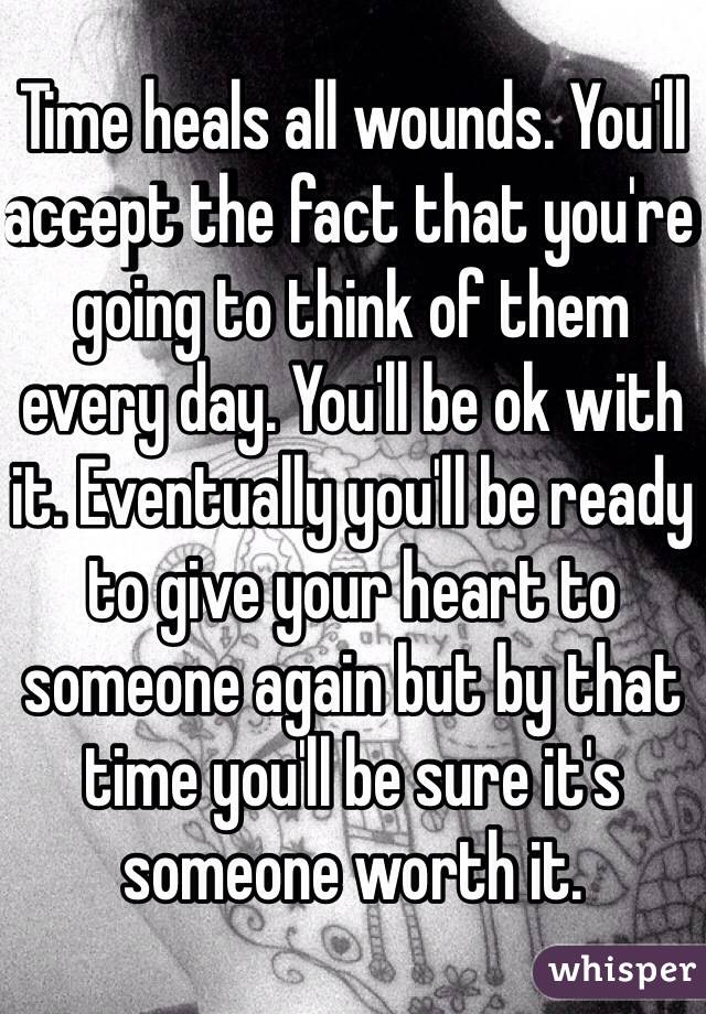Time heals all wounds. You'll accept the fact that you're going to think of them every day. You'll be ok with it. Eventually you'll be ready to give your heart to someone again but by that time you'll be sure it's someone worth it.
