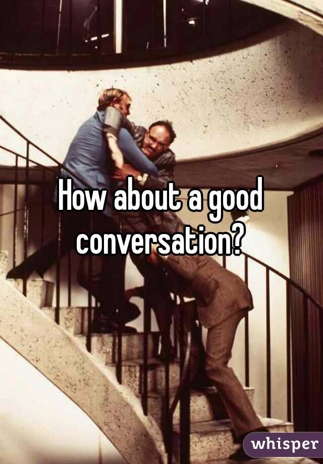 How about a good conversation? 