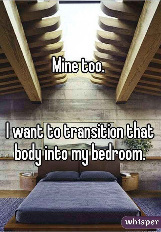 Mine too. 
  
 
I want to transition that body into my bedroom. 