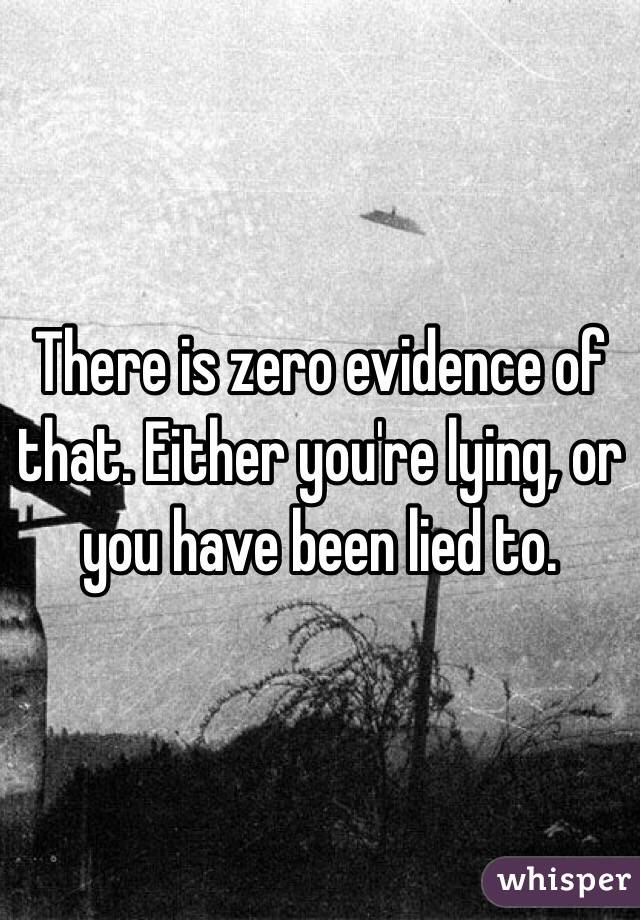 There is zero evidence of that. Either you're lying, or you have been lied to.