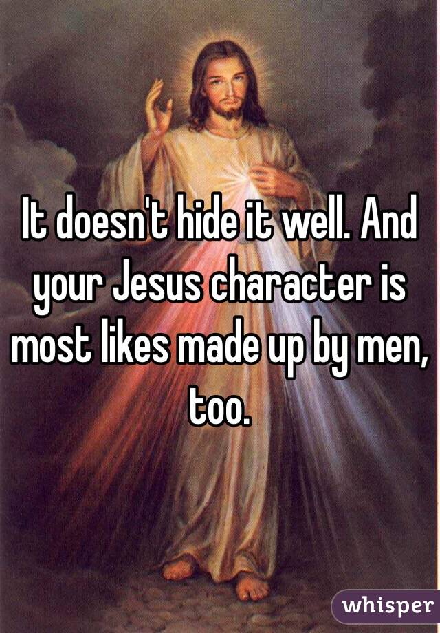It doesn't hide it well. And your Jesus character is most likes made up by men, too. 