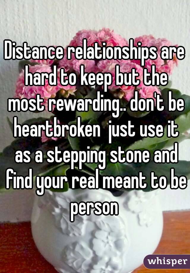 Distance relationships are hard to keep but the most rewarding.. don't be heartbroken  just use it as a stepping stone and find your real meant to be person 