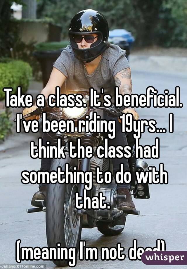 Take a class. It's beneficial. I've been riding 19yrs... I think the class had something to do with that. 

(meaning I'm not dead) 