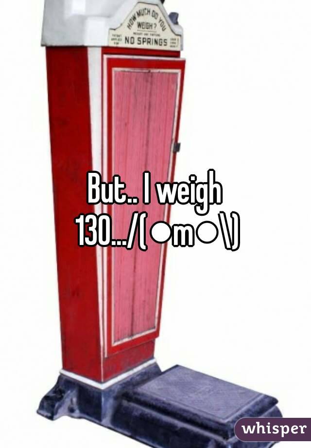 But.. I weigh 130.../(●m●\)