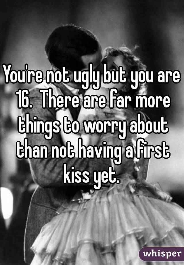 You're not ugly but you are 16.  There are far more things to worry about than not having a first kiss yet. 