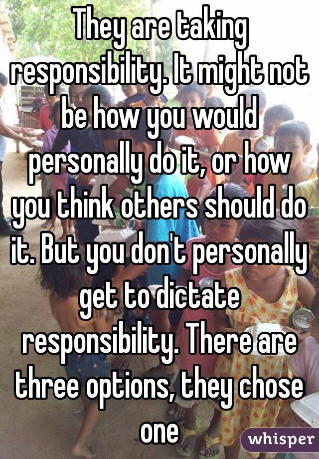 They are taking responsibility. It might not be how you would personally do it, or how you think others should do it. But you don't personally get to dictate responsibility. There are three options, they chose one