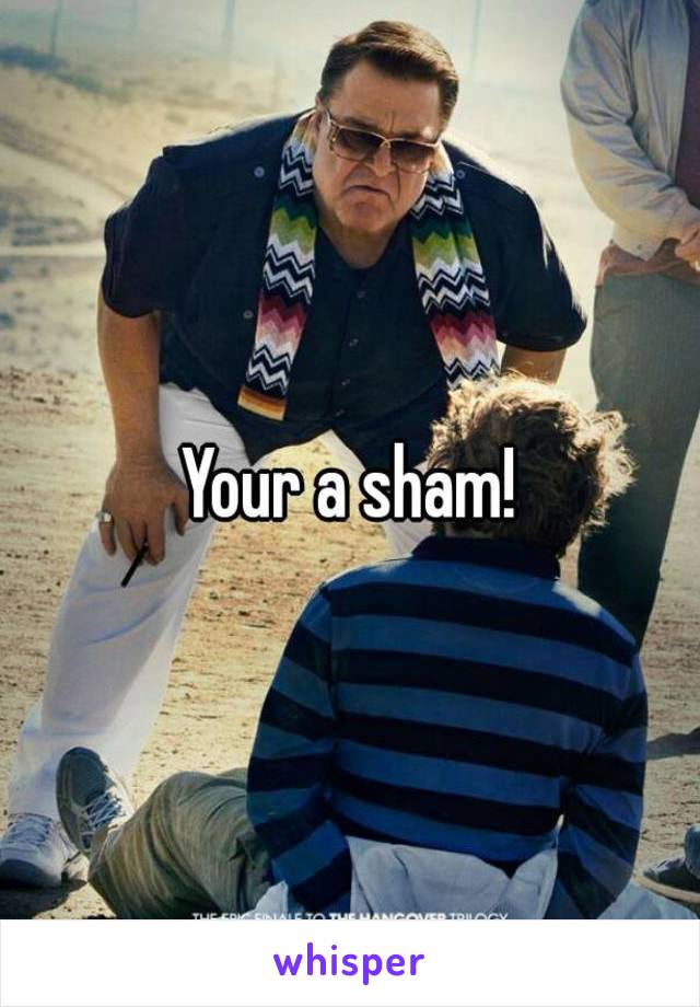 Your a sham!