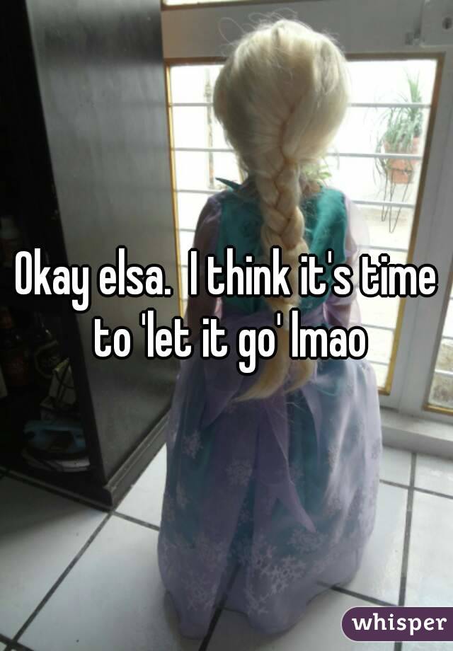Okay elsa.  I think it's time to 'let it go' lmao