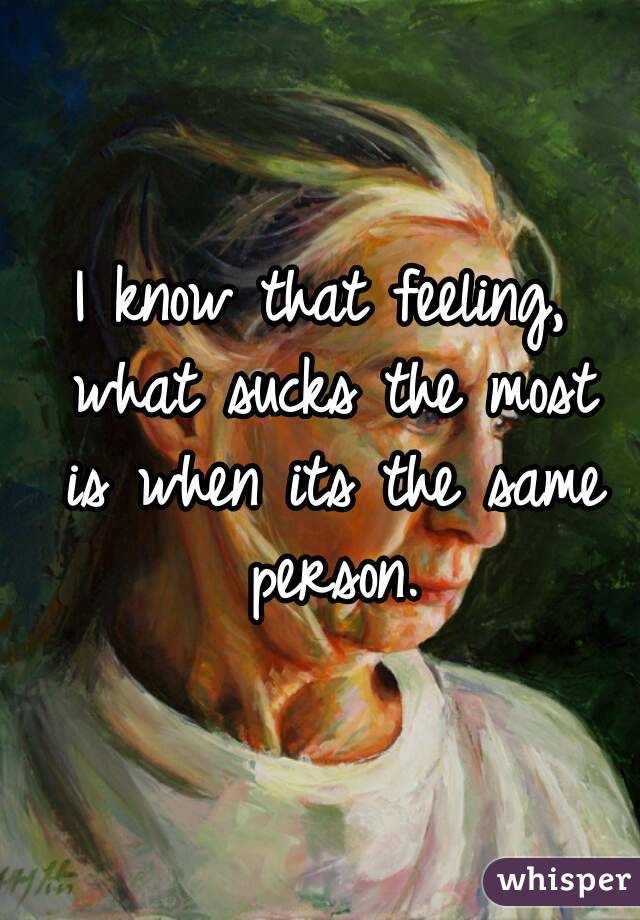 I know that feeling, what sucks the most is when its the same person.