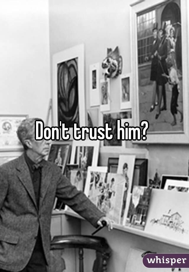 Don't trust him? 