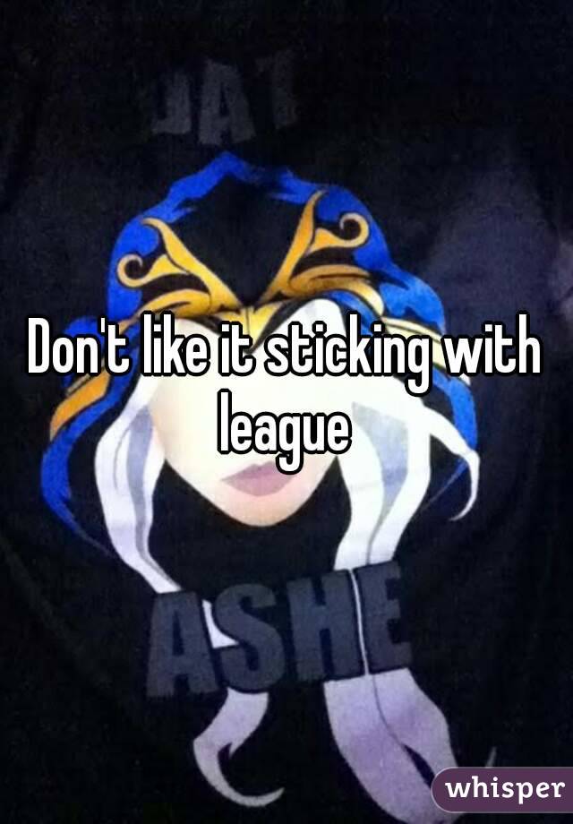 Don't like it sticking with league 