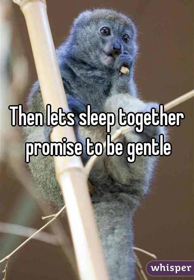Then lets sleep together promise to be gentle