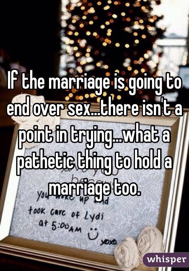 If the marriage is going to end over sex...there isn't a point in trying...what a pathetic thing to hold a marriage too.