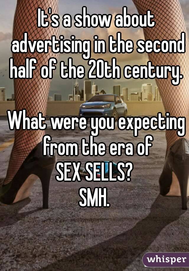 It's a show about advertising in the second half of the 20th century. 

What were you expecting from the era of
SEX SELLS? 
SMH. 