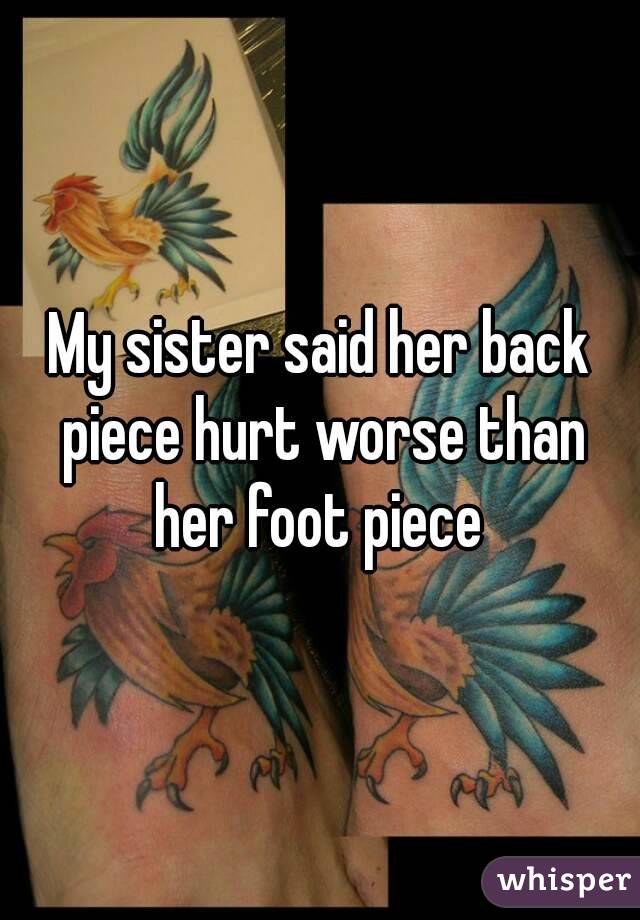 My sister said her back piece hurt worse than her foot piece 