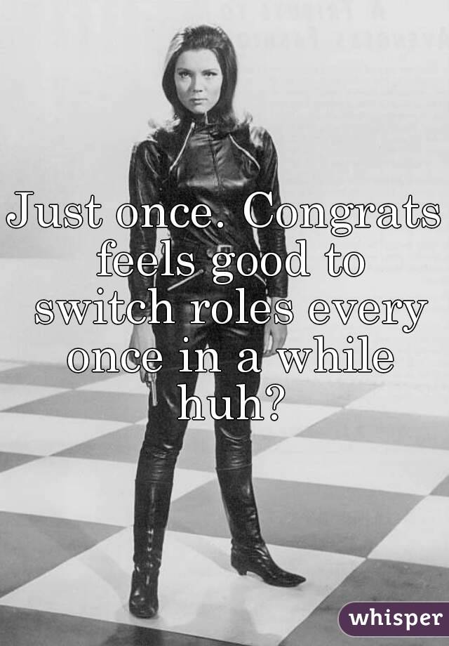 Just once. Congrats feels good to switch roles every once in a while huh?