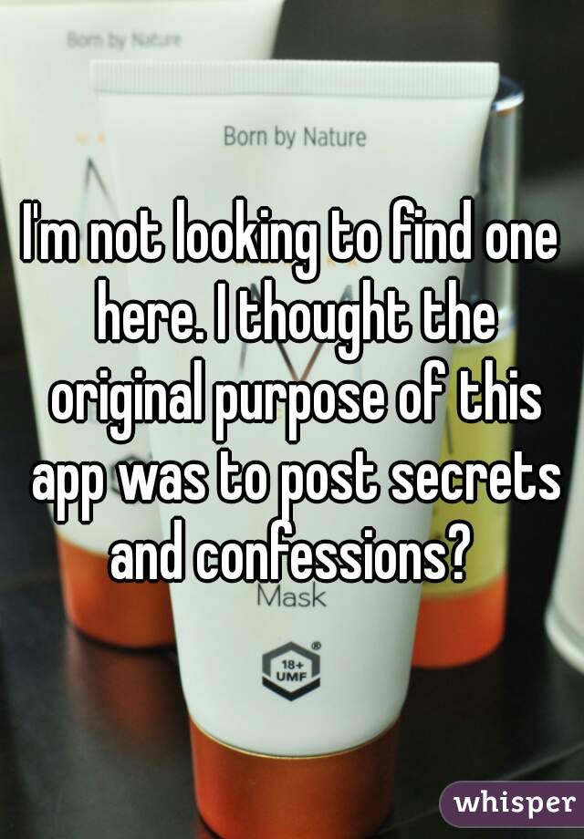 I'm not looking to find one here. I thought the original purpose of this app was to post secrets and confessions? 