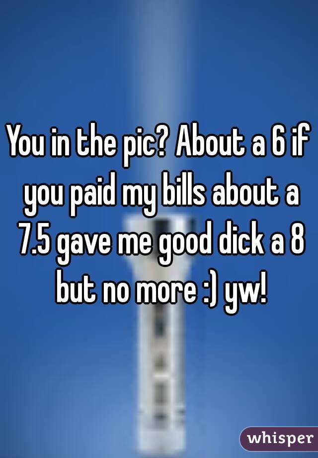 You in the pic? About a 6 if you paid my bills about a 7.5 gave me good dick a 8 but no more :) yw!